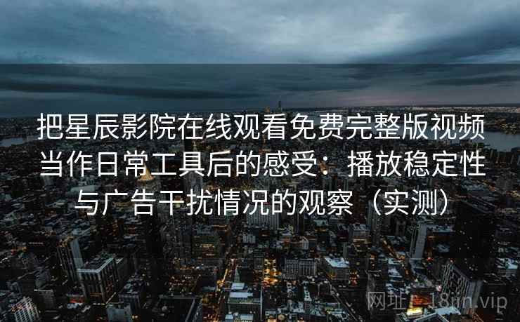 把星辰影院在线观看免费完整版视频当作日常工具后的感受:播放稳定性与广告干扰情况的观察(实测) 把星辰影院在线观看免费完整版视频当作日常工具后的感受:播放稳定性与广告干扰情况的观察(实测)