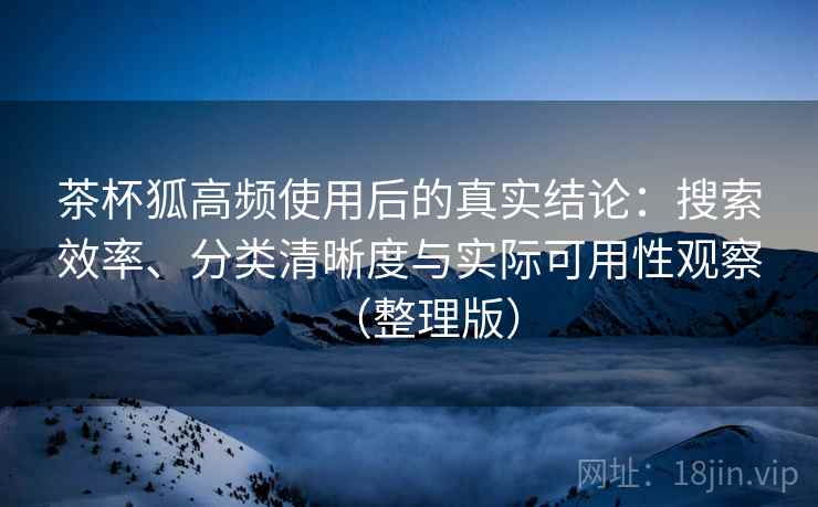 茶杯狐高频使用后的真实结论：搜索效率、分类清晰度与实际可用性观察（整理版）