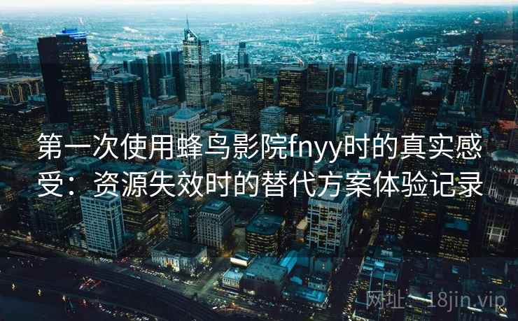 第一次使用蜂鸟影院fnyy时的真实感受：资源失效时的替代方案体验记录