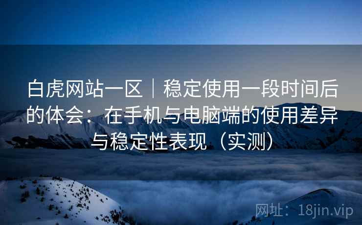 白虎网站一区|稳定使用一段时间后的体会:在手机与电脑端的使用差异与稳定性表现(实测) 白虎网站一区|稳定使用一段时间后的体会:在手机与电脑端的使用差异与稳定性表现(实测)