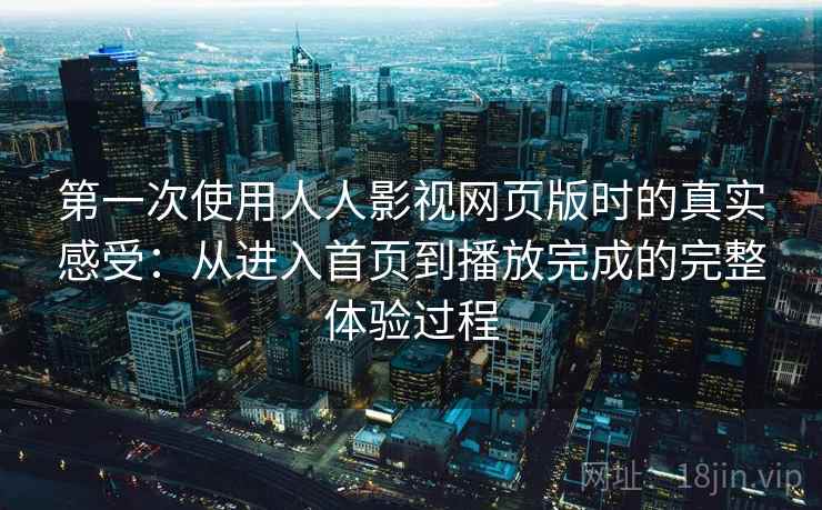 第一次使用人人影视网页版时的真实感受：从进入首页到播放完成的完整体验过程