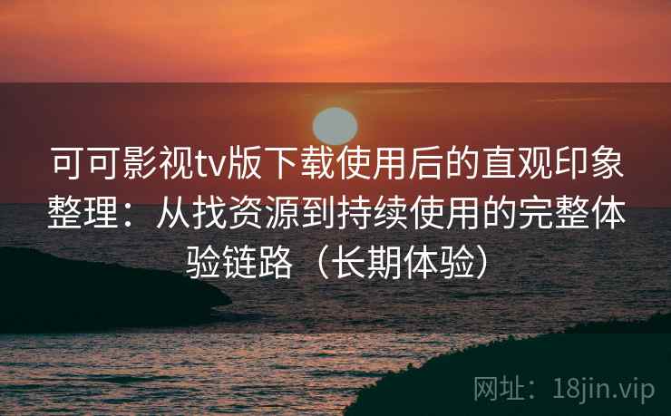 可可影视tv版下载使用后的直观印象整理:从找资源到持续使用的完整体验链路(长期体验) 可可影视tv版下载使用后的直观印象整理:从找资源到持续使用的完整体验链路(长期体验)