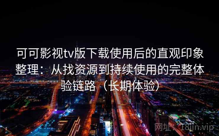 可可影视tv版下载使用后的直观印象整理:从找资源到持续使用的完整体验链路(长期体验) 可可影视tv版下载使用后的直观印象整理:从找资源到持续使用的完整体验链路(长期体验)