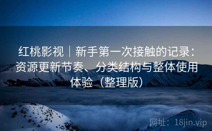 红桃影视|新手第一次接触的记录:资源更新节奏、分类结构与整体使用体验(整理版) 红桃影视|新手第一次接触的记录:资源更新节奏、分类结构与整体使用体验(整理版)