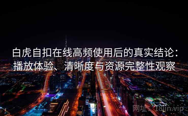 白虎自扣在线高频使用后的真实结论：播放体验、清晰度与资源完整性观察