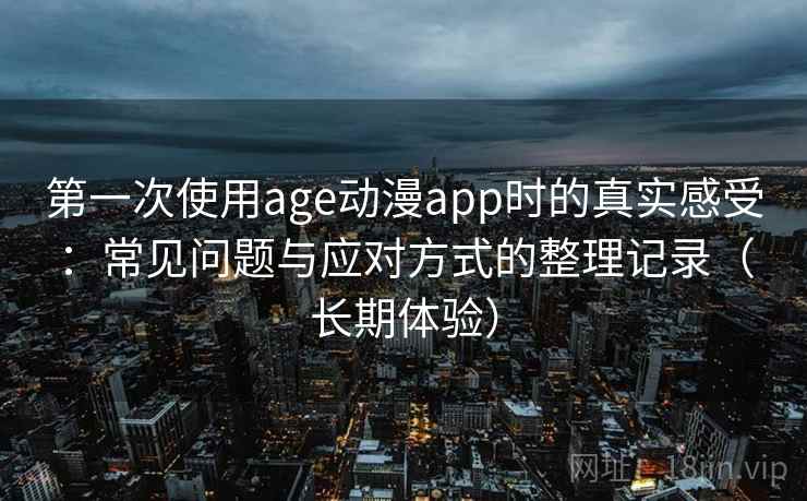 第一次使用age动漫app时的真实感受：常见问题与应对方式的整理记录（长期体验）