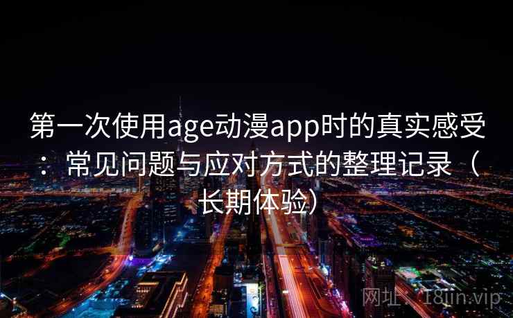 第一次使用age动漫app时的真实感受：常见问题与应对方式的整理记录（长期体验）