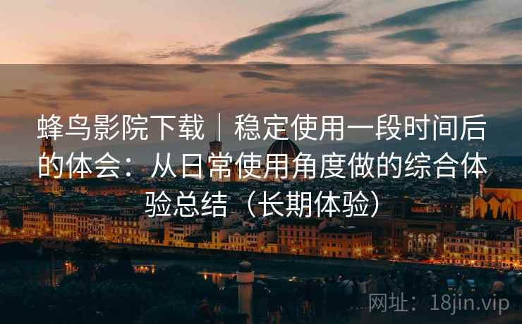 蜂鸟影院下载|稳定使用一段时间后的体会:从日常使用角度做的综合体验总结(长期体验) 蜂鸟影院下载|稳定使用一段时间后的体会:从日常使用角度做的综合体验总结(长期体验)