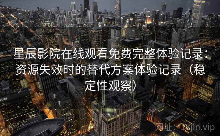 星辰影院在线观看免费完整体验记录：资源失效时的替代方案体验记录（稳定性观察）