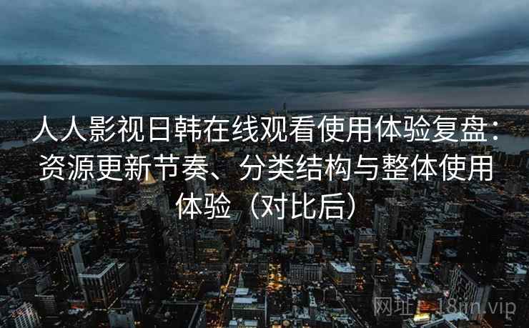 人人影视日韩在线观看使用体验复盘:资源更新节奏、分类结构与整体使用体验(对比后) 人人影视日韩在线观看使用体验复盘:资源更新节奏、分类结构与整体使用体验(对比后)