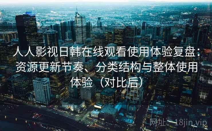 人人影视日韩在线观看使用体验复盘:资源更新节奏、分类结构与整体使用体验(对比后) 人人影视日韩在线观看使用体验复盘:资源更新节奏、分类结构与整体使用体验(对比后)
