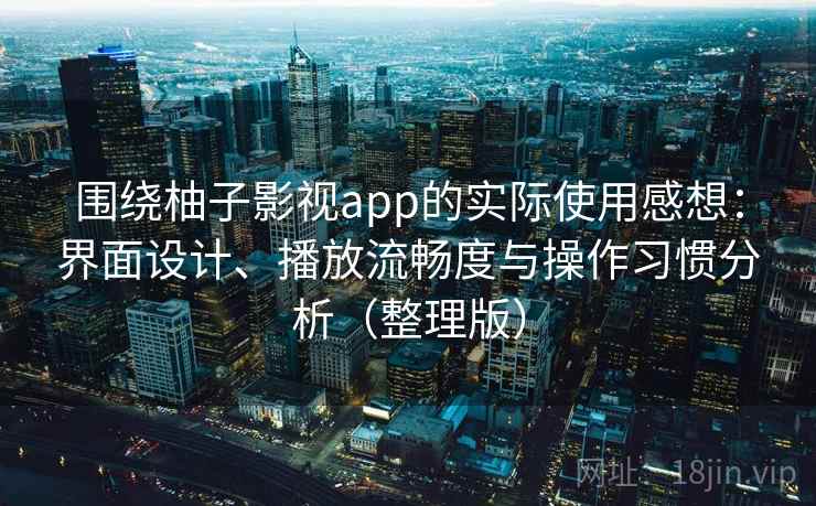 围绕柚子影视app的实际使用感想：界面设计、播放流畅度与操作习惯分析（整理版）