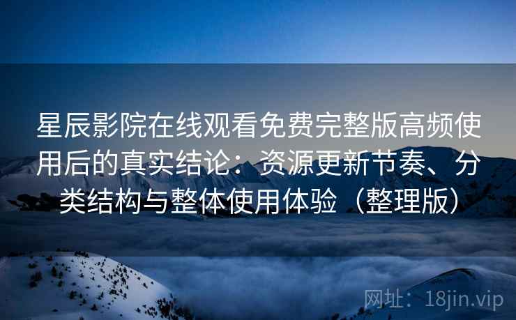 星辰影院在线观看免费完整版高频使用后的真实结论:资源更新节奏、分类结构与整体使用体验(整理版) 星辰影院在线观看免费完整版高频使用后的真实结论:资源更新节奏、分类结构与整体使用体验(整理版)