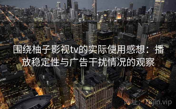 围绕柚子影视tv的实际使用感想：播放稳定性与广告干扰情况的观察