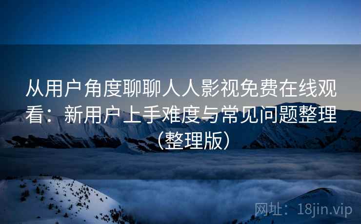 从用户角度聊聊人人影视免费在线观看：新用户上手难度与常见问题整理（整理版）