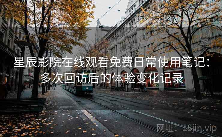 星辰影院在线观看免费日常使用笔记：多次回访后的体验变化记录