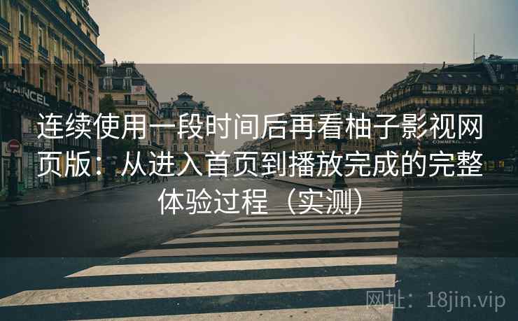 连续使用一段时间后再看柚子影视网页版：从进入首页到播放完成的完整体验过程（实测）