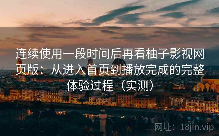 连续使用一段时间后再看柚子影视网页版：从进入首页到播放完成的完整体验过程（实测）