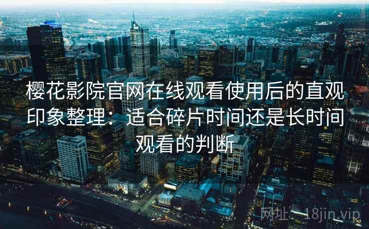樱花影院官网在线观看使用后的直观印象整理：适合碎片时间还是长时间观看的判断