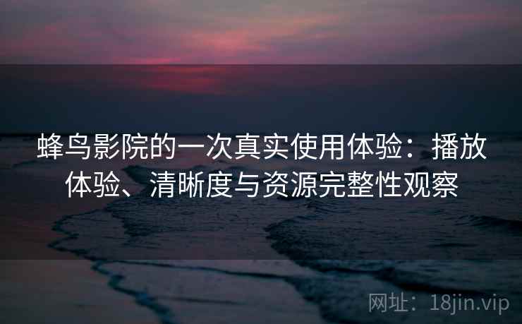蜂鸟影院的一次真实使用体验：播放体验、清晰度与资源完整性观察