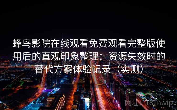 蜂鸟影院在线观看免费观看完整版使用后的直观印象整理：资源失效时的替代方案体验记录（实测）