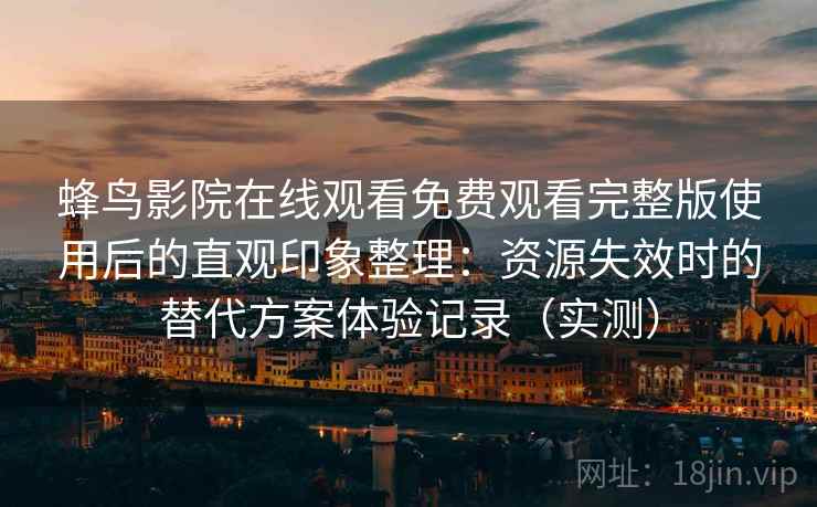 蜂鸟影院在线观看免费观看完整版使用后的直观印象整理：资源失效时的替代方案体验记录（实测）
