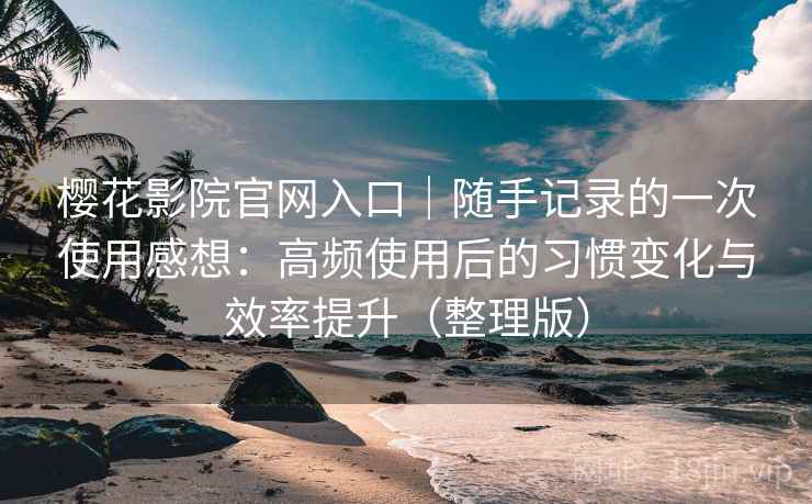 樱花影院官网入口｜随手记录的一次使用感想：高频使用后的习惯变化与效率提升（整理版）