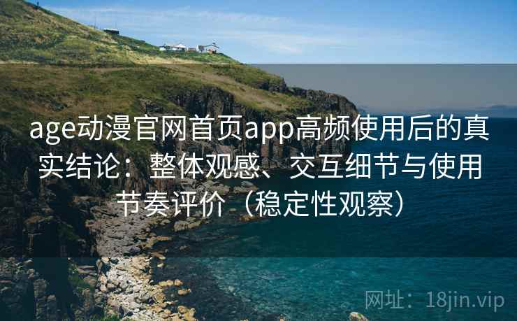 age动漫官网首页app高频使用后的真实结论：整体观感、交互细节与使用节奏评价（稳定性观察）
