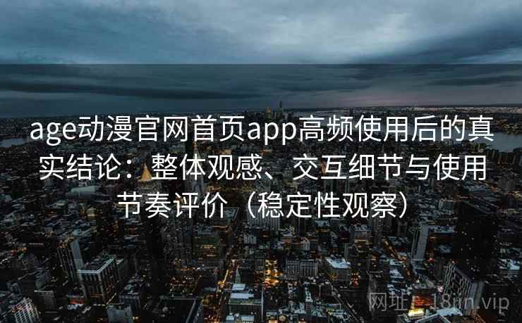 age动漫官网首页app高频使用后的真实结论：整体观感、交互细节与使用节奏评价（稳定性观察）