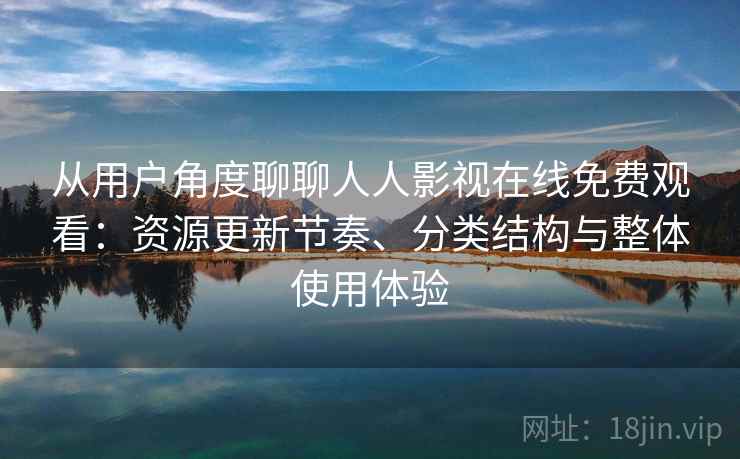 从用户角度聊聊人人影视在线免费观看：资源更新节奏、分类结构与整体使用体验