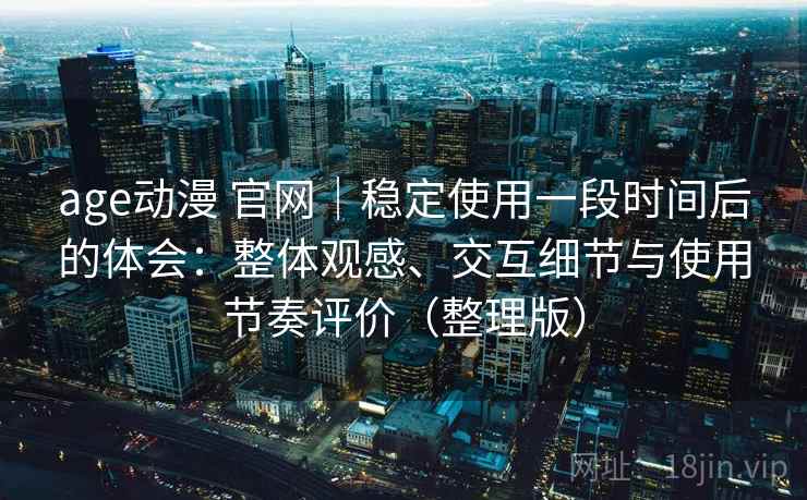 age动漫 官网｜稳定使用一段时间后的体会：整体观感、交互细节与使用节奏评价（整理版）