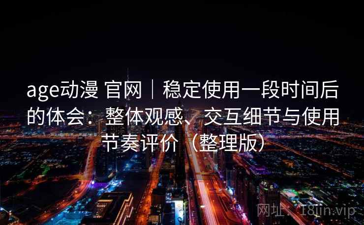 age动漫 官网｜稳定使用一段时间后的体会：整体观感、交互细节与使用节奏评价（整理版）