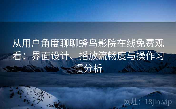 从用户角度聊聊蜂鸟影院在线免费观看：界面设计、播放流畅度与操作习惯分析