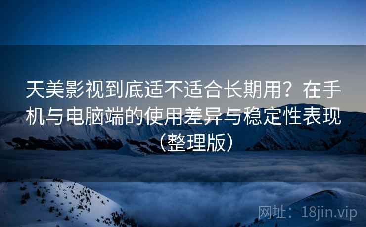天美影视到底适不适合长期用?在手机与电脑端的使用差异与稳定性表现(整理版) 天美影视到底适不适合长期用?在手机与电脑端的使用差异与稳定性表现(整理版)