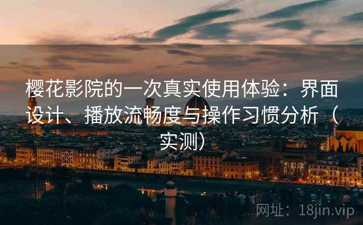 樱花影院的一次真实使用体验:界面设计、播放流畅度与操作习惯分析(实测) 樱花影院的一次真实使用体验:界面设计、播放流畅度与操作习惯分析(实测)
