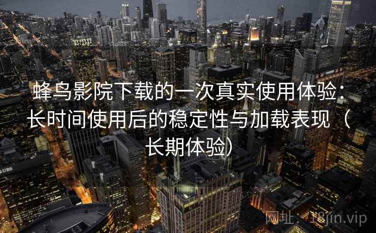 蜂鸟影院下载的一次真实使用体验:长时间使用后的稳定性与加载表现(长期体验) 蜂鸟影院下载的一次真实使用体验:长时间使用后的稳定性与加载表现(长期体验)