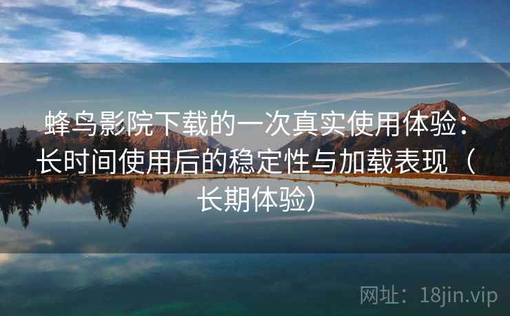 蜂鸟影院下载的一次真实使用体验:长时间使用后的稳定性与加载表现(长期体验) 蜂鸟影院下载的一次真实使用体验:长时间使用后的稳定性与加载表现(长期体验)