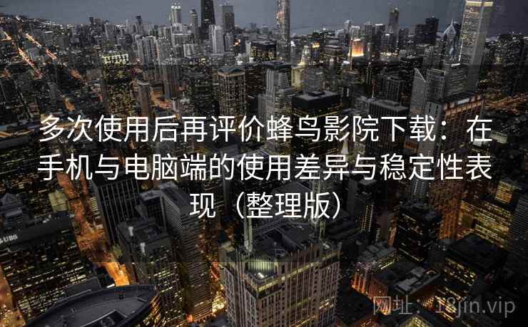 多次使用后再评价蜂鸟影院下载:在手机与电脑端的使用差异与稳定性表现(整理版) 多次使用后再评价蜂鸟影院下载:在手机与电脑端的使用差异与稳定性表现(整理版)