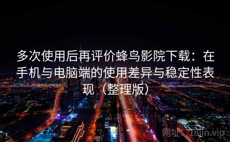 多次使用后再评价蜂鸟影院下载:在手机与电脑端的使用差异与稳定性表现(整理版) 多次使用后再评价蜂鸟影院下载:在手机与电脑端的使用差异与稳定性表现(整理版)