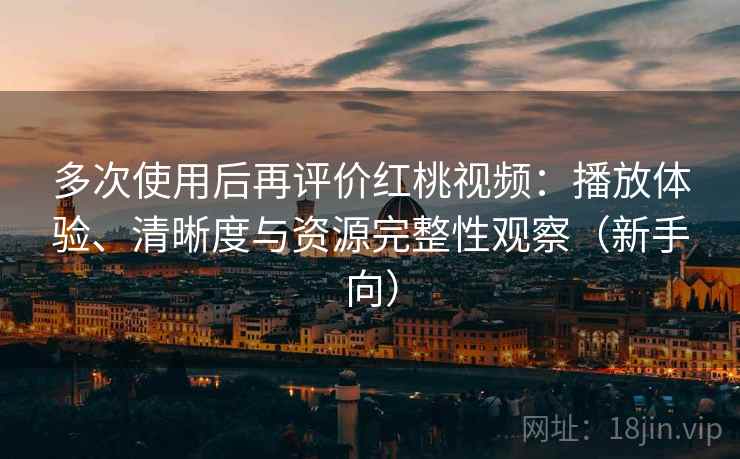 多次使用后再评价红桃视频:播放体验、清晰度与资源完整性观察(新手向) 多次使用后再评价红桃视频:播放体验、清晰度与资源完整性观察(新手向)