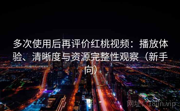 多次使用后再评价红桃视频:播放体验、清晰度与资源完整性观察(新手向) 多次使用后再评价红桃视频:播放体验、清晰度与资源完整性观察(新手向)