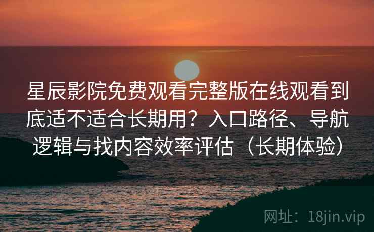 星辰影院免费观看完整版在线观看到底适不适合长期用?入口路径、导航逻辑与找内容效率评估(长期体验) 星辰影院免费观看完整版在线观看到底适不适合长期用?入口路径、导航逻辑与找内容效率评估(长期体验)