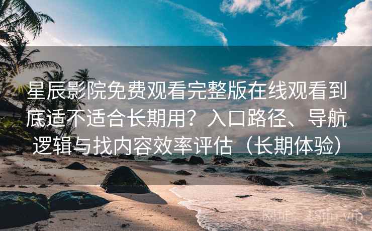 星辰影院免费观看完整版在线观看到底适不适合长期用?入口路径、导航逻辑与找内容效率评估(长期体验) 星辰影院免费观看完整版在线观看到底适不适合长期用?入口路径、导航逻辑与找内容效率评估(长期体验)