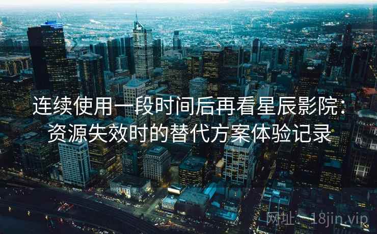 连续使用一段时间后再看星辰影院:资源失效时的替代方案体验记录 连续使用一段时间后再看星辰影院:资源失效时的替代方案体验记录