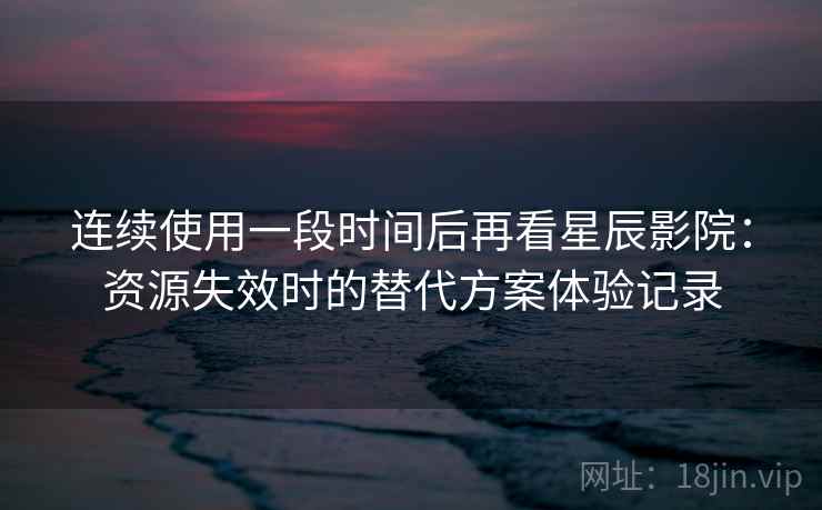 连续使用一段时间后再看星辰影院:资源失效时的替代方案体验记录 连续使用一段时间后再看星辰影院:资源失效时的替代方案体验记录