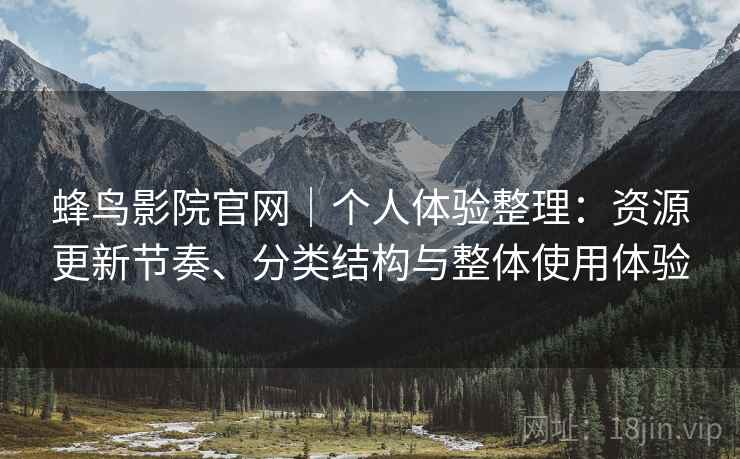 蜂鸟影院官网|个人体验整理:资源更新节奏、分类结构与整体使用体验 蜂鸟影院官网|个人体验整理:资源更新节奏、分类结构与整体使用体验