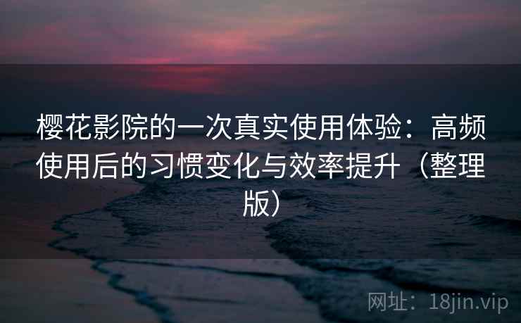 樱花影院的一次真实使用体验:高频使用后的习惯变化与效率提升(整理版) 樱花影院的一次真实使用体验:高频使用后的习惯变化与效率提升(整理版)