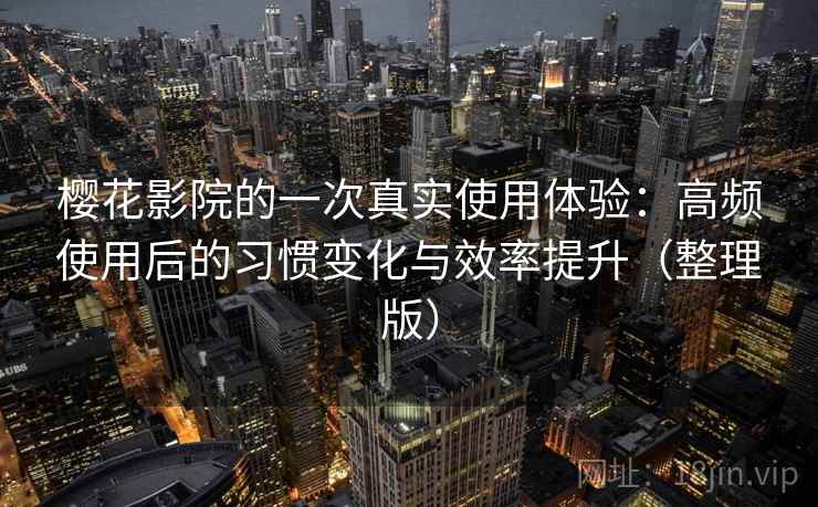 樱花影院的一次真实使用体验:高频使用后的习惯变化与效率提升(整理版) 樱花影院的一次真实使用体验:高频使用后的习惯变化与效率提升(整理版)