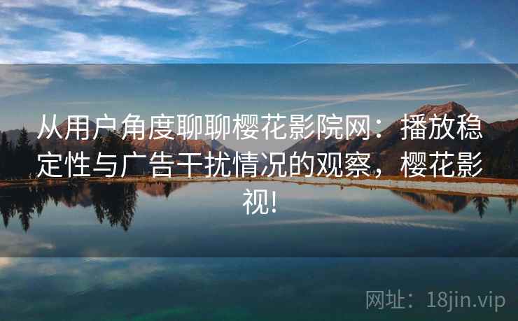 从用户角度聊聊樱花影院网:播放稳定性与广告干扰情况的观察,樱花影视! 从用户角度聊聊樱花影院网:播放稳定性与广告干扰情况的观察,樱花影视!