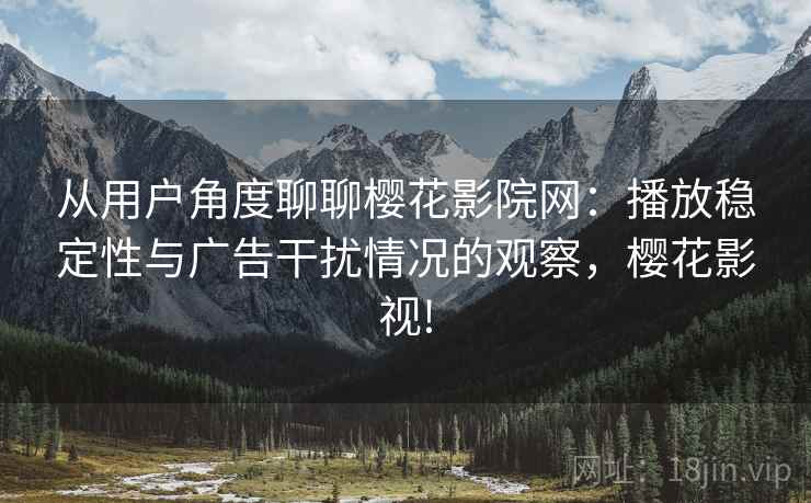 从用户角度聊聊樱花影院网:播放稳定性与广告干扰情况的观察,樱花影视! 从用户角度聊聊樱花影院网:播放稳定性与广告干扰情况的观察,樱花影视!